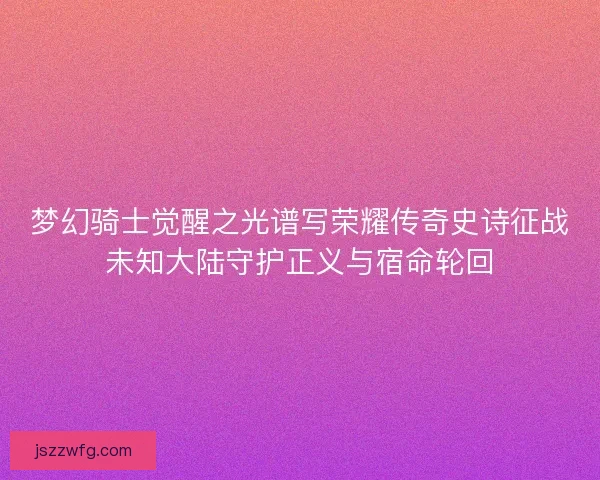 梦幻骑士觉醒之光谱写荣耀传奇史诗征战未知大陆守护正义与宿命轮回