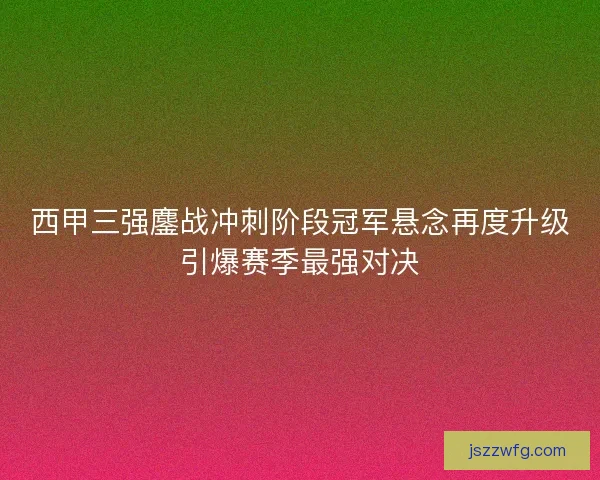 西甲三强鏖战冲刺阶段冠军悬念再度升级引爆赛季最强对决