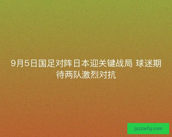 9月5日国足对阵日本迎关键战局 球迷期待两队激烈对抗